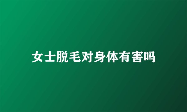 女士脱毛对身体有害吗