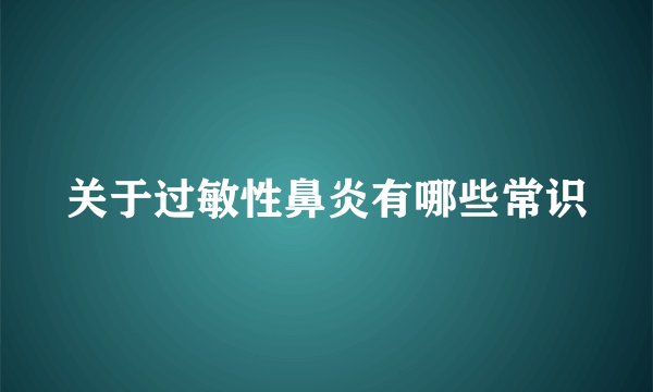 关于过敏性鼻炎有哪些常识