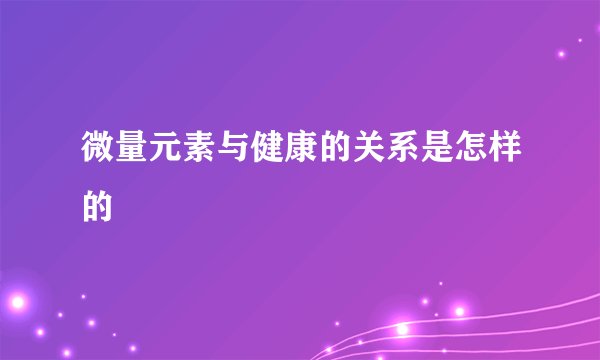 微量元素与健康的关系是怎样的