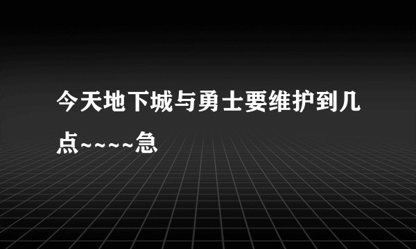 今天地下城与勇士要维护到几点~~~~急