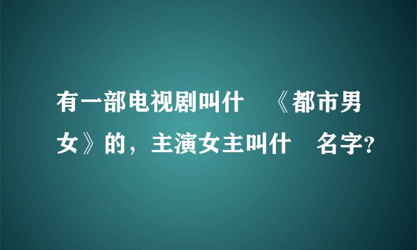 有一部电视剧叫什麼《都市男女》的，主演女主叫什麼名字？