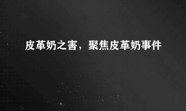 皮革奶之害，聚焦皮革奶事件