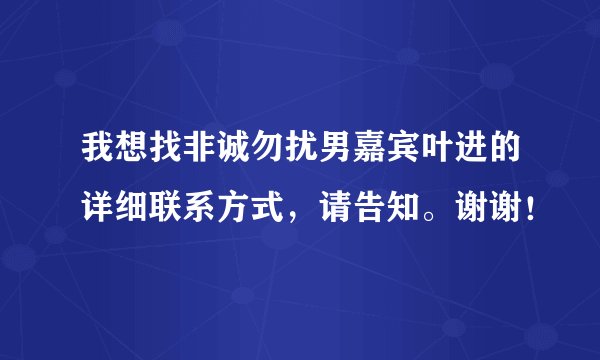 我想找非诚勿扰男嘉宾叶进的详细联系方式，请告知。谢谢！