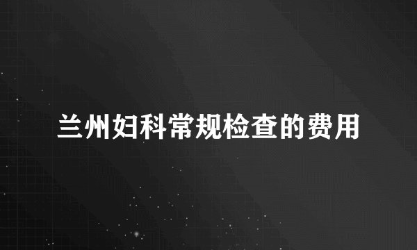 兰州妇科常规检查的费用