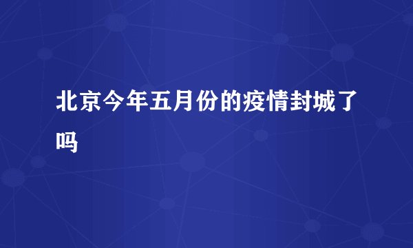 北京今年五月份的疫情封城了吗
