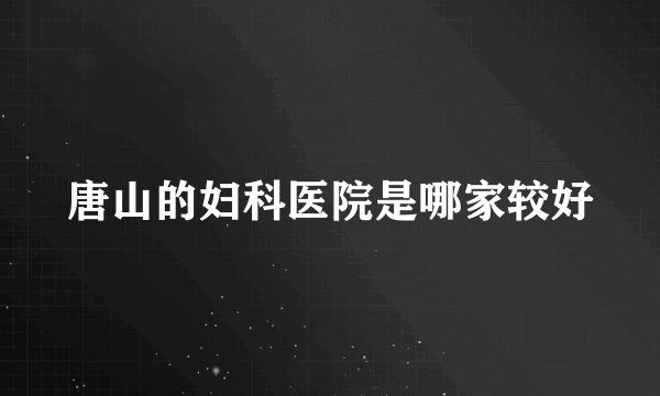 唐山的妇科医院是哪家较好