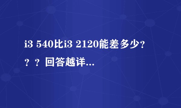 i3 540比i3 2120能差多少？？？回答越详细越好^_^