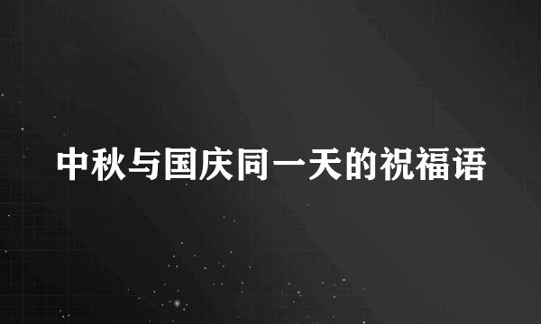 中秋与国庆同一天的祝福语