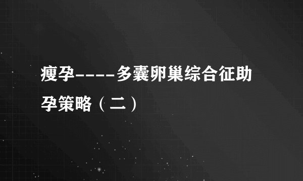 瘦孕----多囊卵巢综合征助孕策略（二）