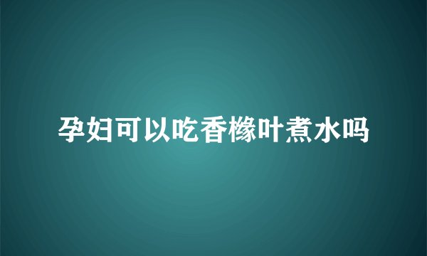 孕妇可以吃香橼叶煮水吗