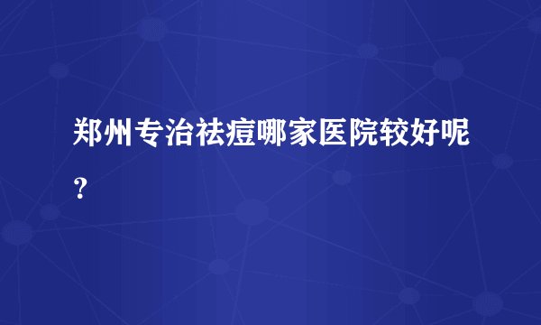 郑州专治祛痘哪家医院较好呢？