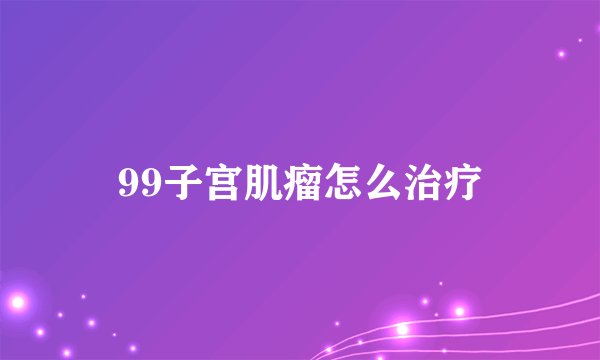 99子宫肌瘤怎么治疗