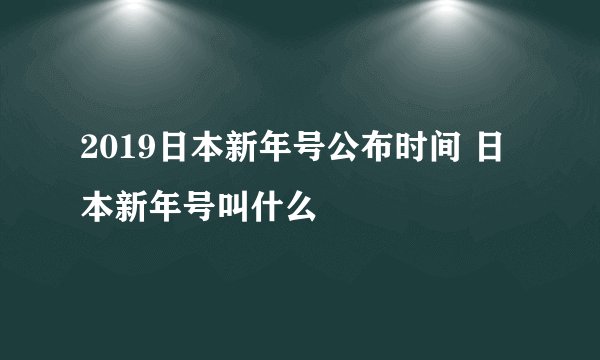 2019日本新年号公布时间 日本新年号叫什么