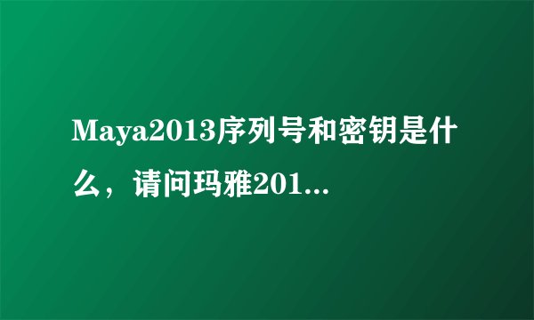 Maya2013序列号和密钥是什么，请问玛雅2013序列号和密钥是什么？