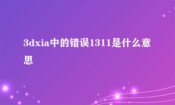 3dxia中的错误1311是什么意思