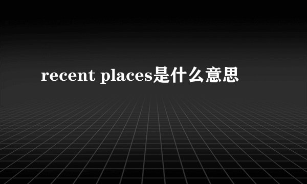recent places是什么意思