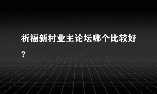 祈福新村业主论坛哪个比较好？