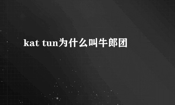 kat tun为什么叫牛郎团