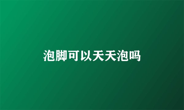 泡脚可以天天泡吗