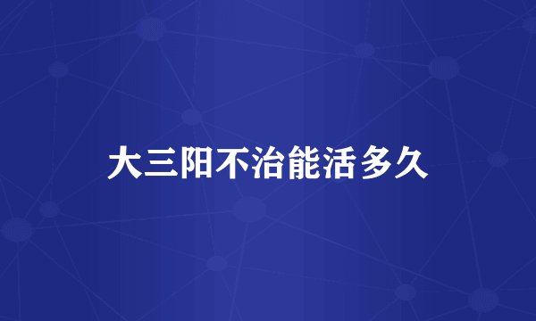 大三阳不治能活多久