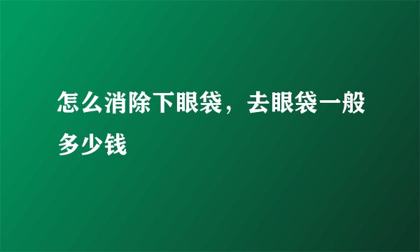 怎么消除下眼袋，去眼袋一般多少钱