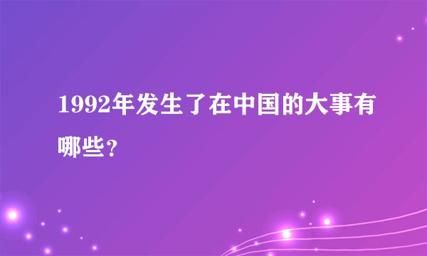 1992年发生了在中国的大事有哪些？