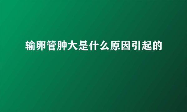 输卵管肿大是什么原因引起的