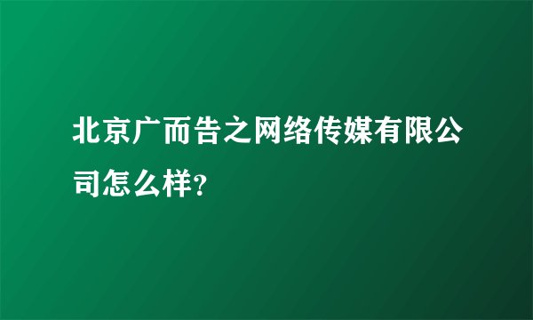北京广而告之网络传媒有限公司怎么样？