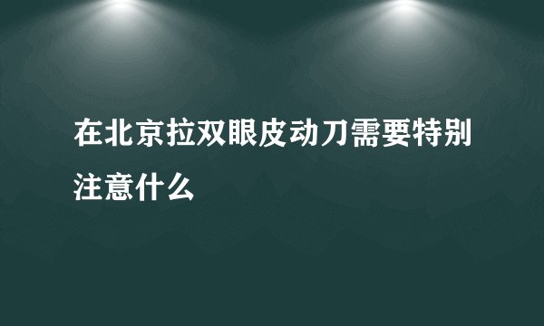 在北京拉双眼皮动刀需要特别注意什么