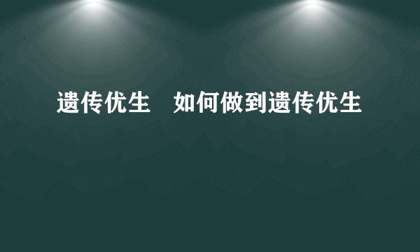 遗传优生   如何做到遗传优生
