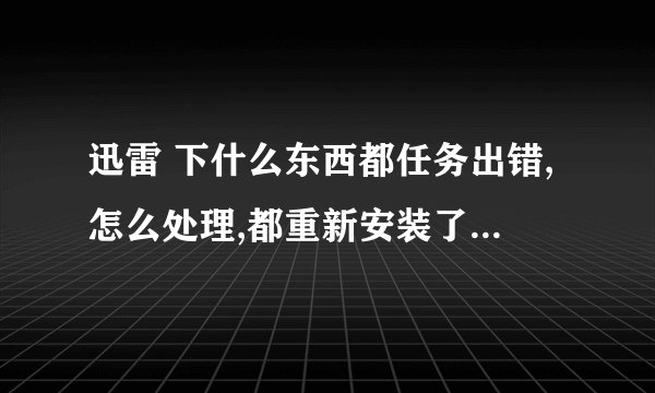 迅雷 下什么东西都任务出错,怎么处理,都重新安装了,可还是出错,求救
