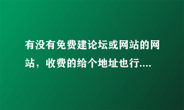 有没有免费建论坛或网站的网站,收费的给个地址也行...一定要真实
