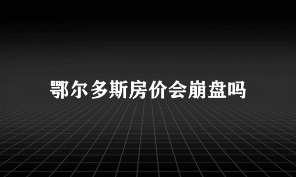 鄂尔多斯房价会崩盘吗
