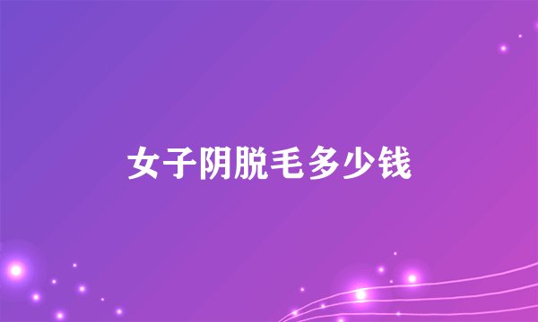 女子阴脱毛多少钱