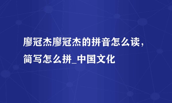 廖冠杰廖冠杰的拼音怎么读，简写怎么拼_中国文化