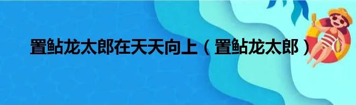 置鲇龙太郎在天天向上（置鲇龙太郎）