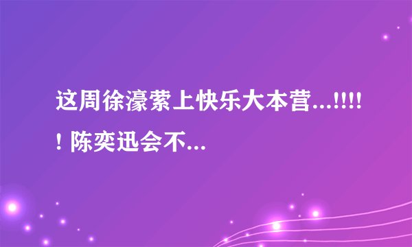 这周徐濠萦上快乐大本营...!!!!! 陈奕迅会不会也去呢？？？？？？？？？？？？？？？？？？？