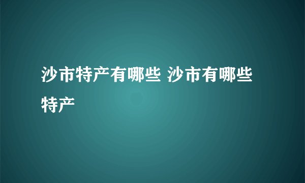 沙市特产有哪些 沙市有哪些特产