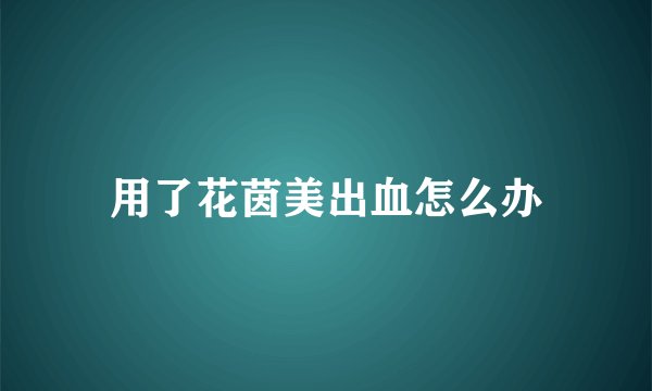 用了花茵美出血怎么办