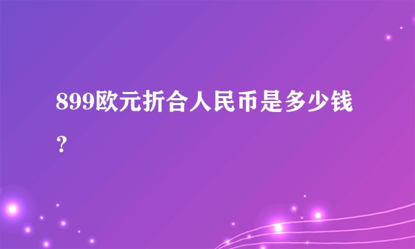 899欧元折合人民币是多少钱？