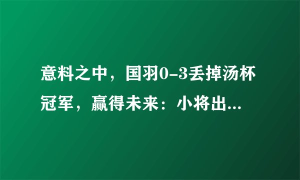 意料之中，国羽0-3丢掉汤杯冠军，赢得未来：小将出色，未来可期