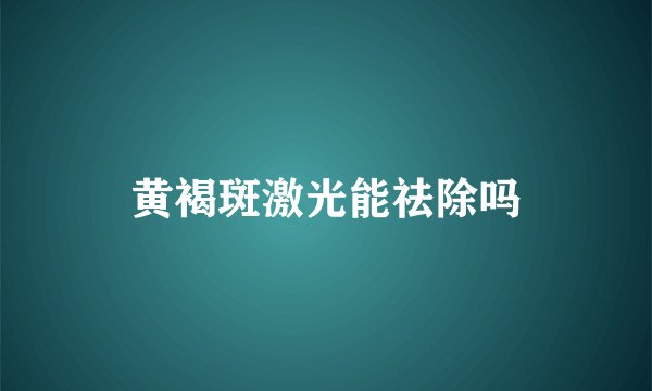黄褐斑激光能祛除吗