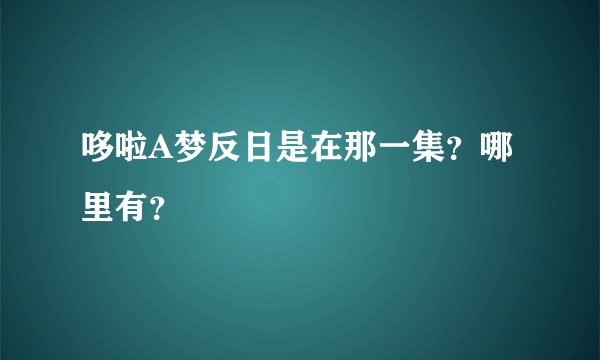 哆啦A梦反日是在那一集？哪里有？