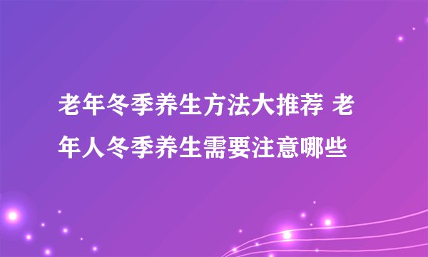 老年冬季养生方法大推荐 老年人冬季养生需要注意哪些