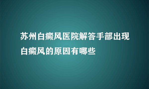 苏州白癜风医院解答手部出现白癜风的原因有哪些
