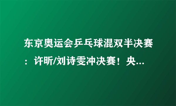 东京奥运会乒乓球混双半决赛：许昕/刘诗雯冲决赛！央视CCTV5直播
