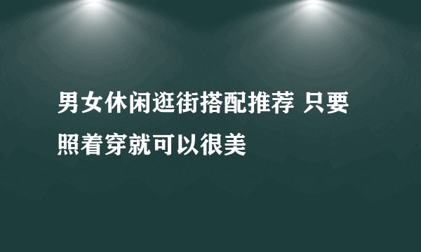 男女休闲逛街搭配推荐 只要照着穿就可以很美
