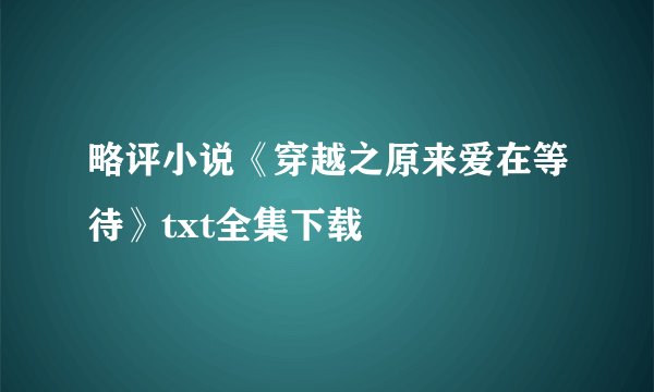 略评小说《穿越之原来爱在等待》txt全集下载