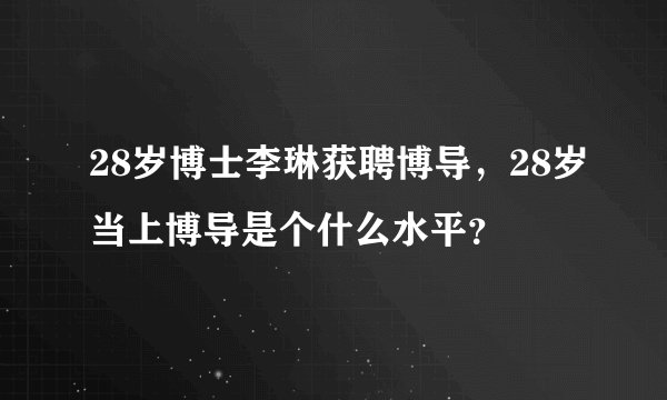 28岁博士李琳获聘博导,28岁当上博导是个什么水平?