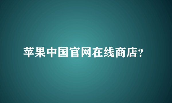苹果中国官网在线商店？